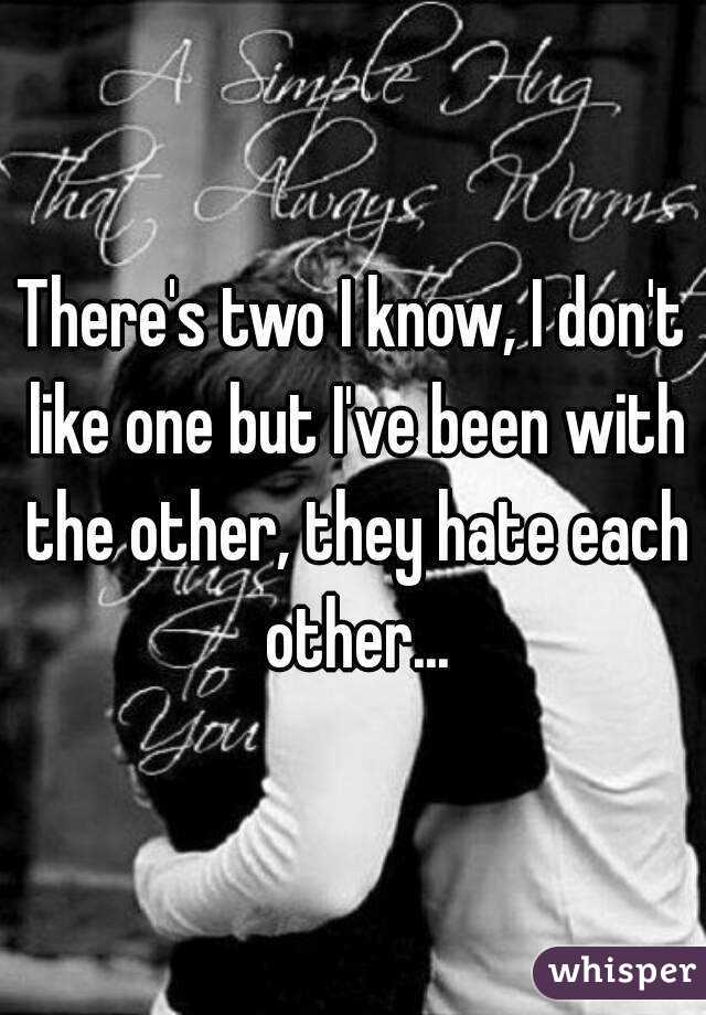 There's two I know, I don't like one but I've been with the other, they hate each other...