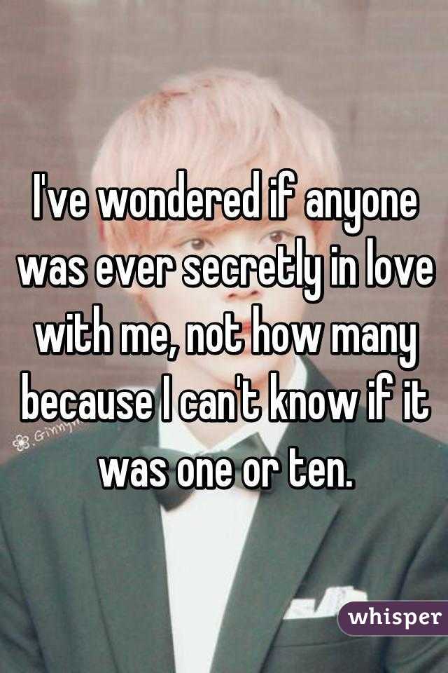 I've wondered if anyone was ever secretly in love with me, not how many because I can't know if it was one or ten.