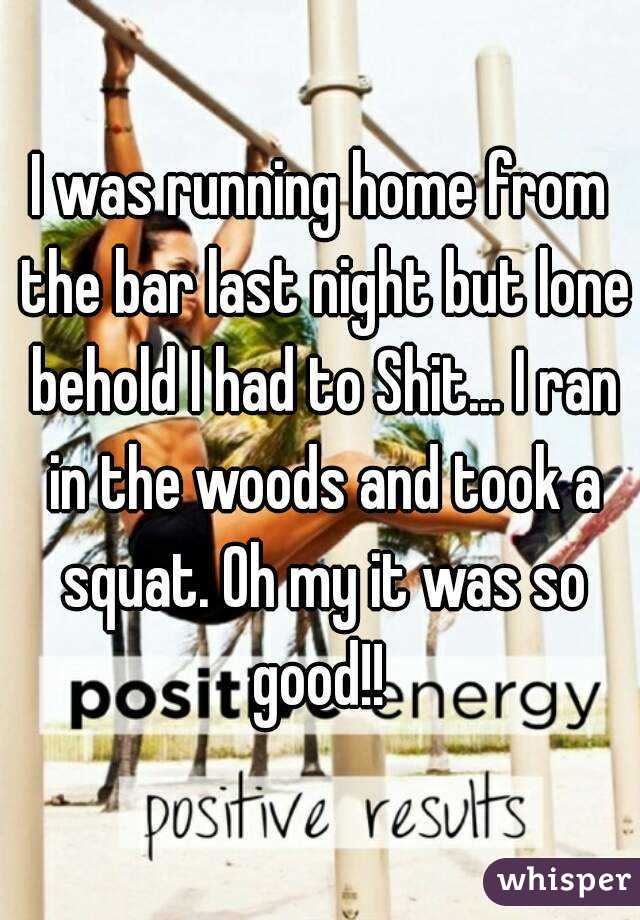 I was running home from the bar last night but lone behold I had to Shit... I ran in the woods and took a squat. Oh my it was so good!! 