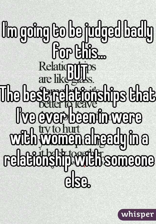 I'm going to be judged badly for this...
BUT
The best relationships that I've ever been in were with women already in a relationship with someone else. 