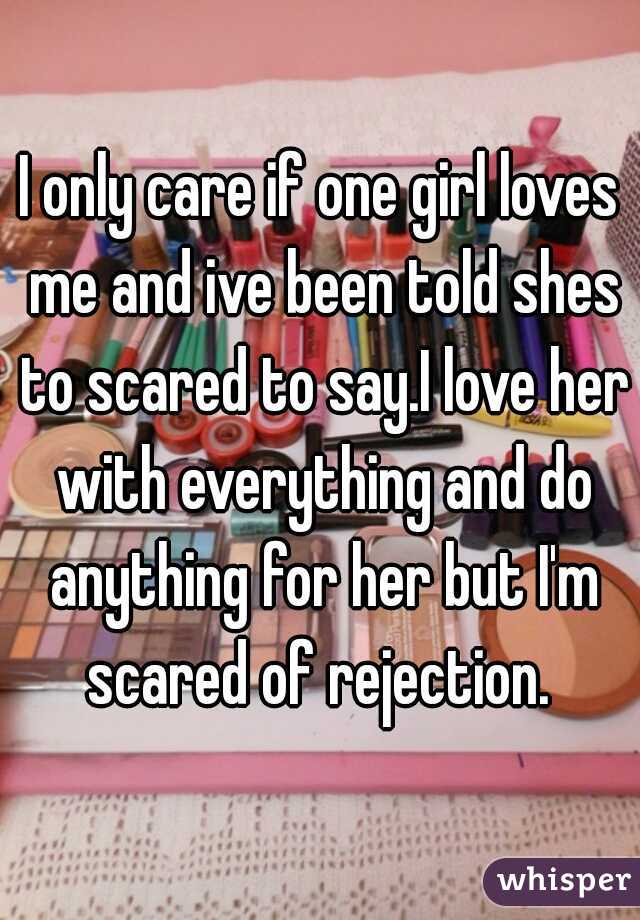 I only care if one girl loves me and ive been told shes to scared to say.I love her with everything and do anything for her but I'm scared of rejection. 