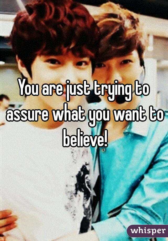 You are just trying to assure what you want to believe!