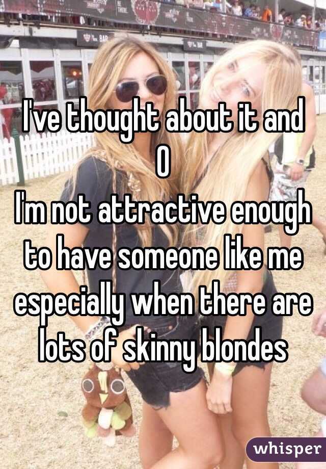 I've thought about it and
0 
I'm not attractive enough to have someone like me especially when there are lots of skinny blondes 