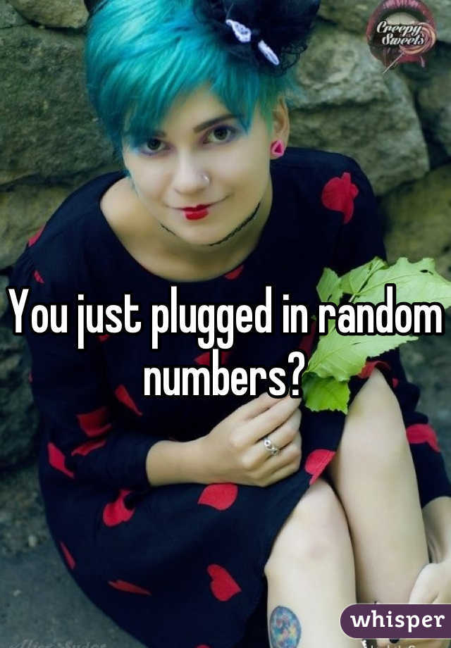 You just plugged in random numbers?