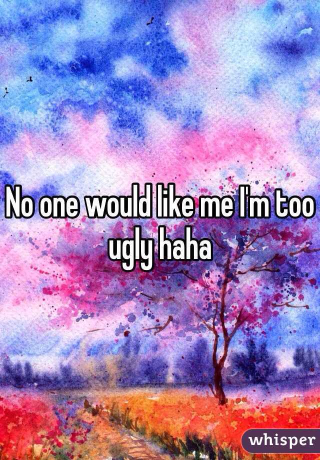 No one would like me I'm too ugly haha