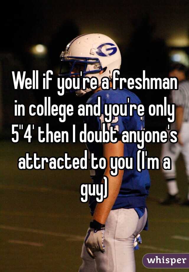 Well if you're a freshman in college and you're only 5"4' then I doubt anyone's attracted to you (I'm a guy)