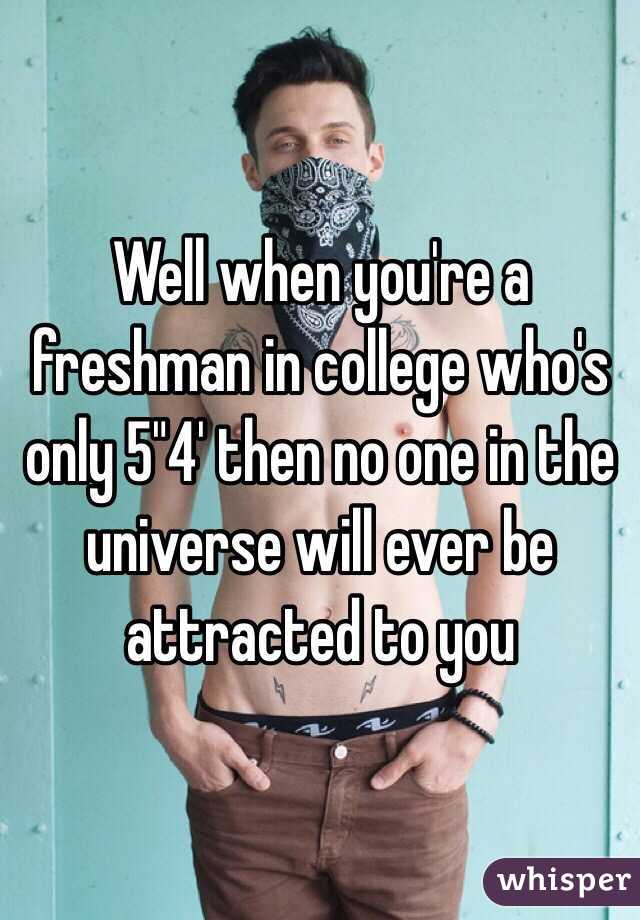 Well when you're a freshman in college who's only 5"4' then no one in the universe will ever be attracted to you