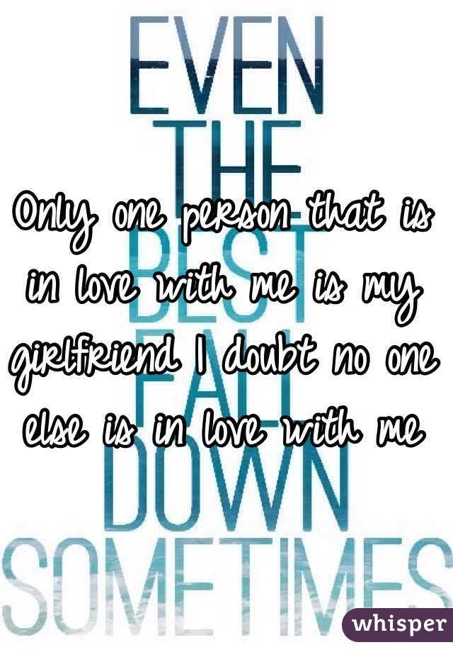 Only one person that is in love with me is my girlfriend I doubt no one else is in love with me 