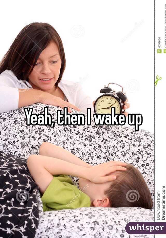 Yeah, then I wake up 