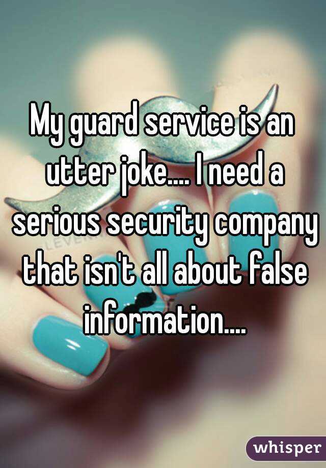My guard service is an utter joke.... I need a serious security company that isn't all about false information....