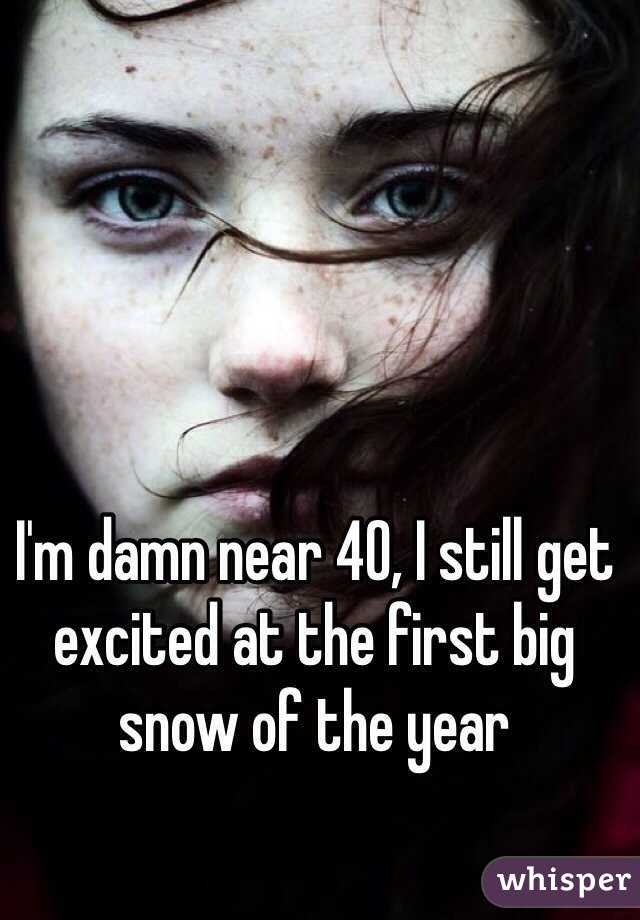 I'm damn near 40, I still get excited at the first big snow of the year