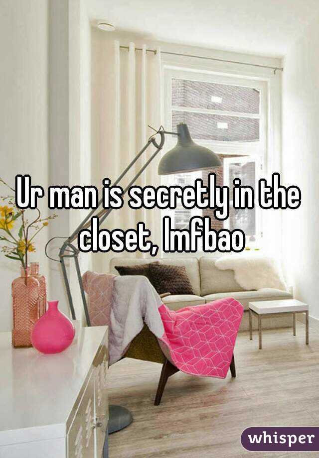 Ur man is secretly in the closet, lmfbao