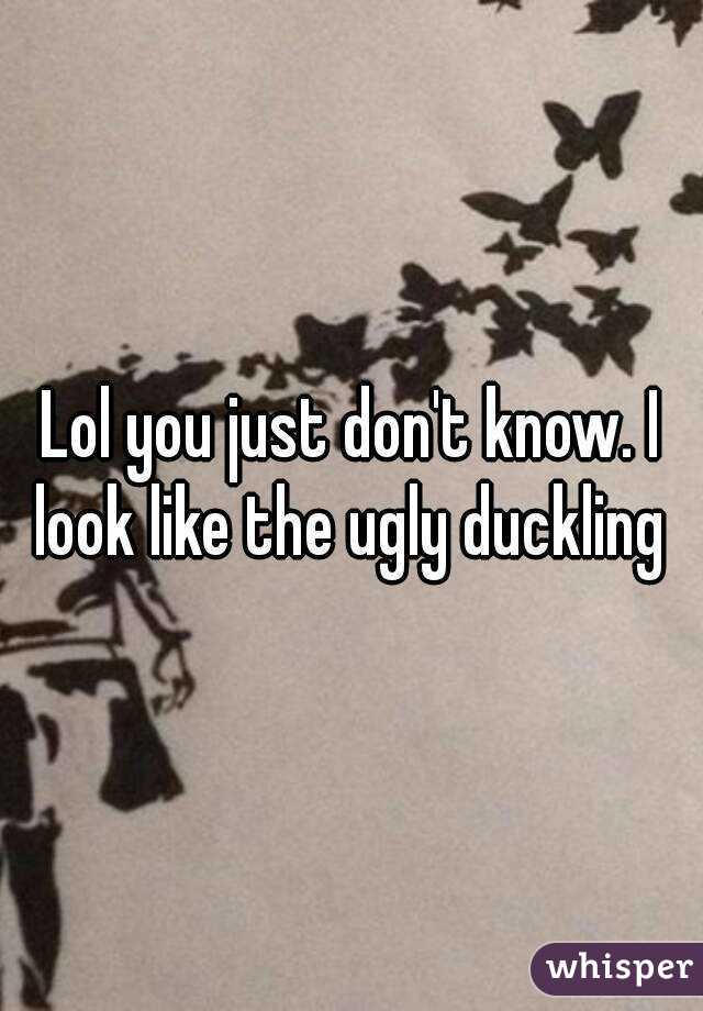 Lol you just don't know. I look like the ugly duckling 