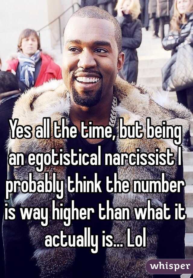 Yes all the time, but being an egotistical narcissist I probably think the number is way higher than what it actually is... Lol 