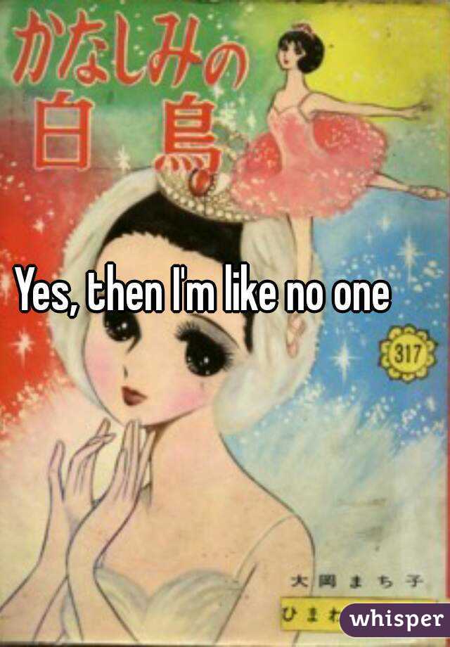 Yes, then I'm like no one 