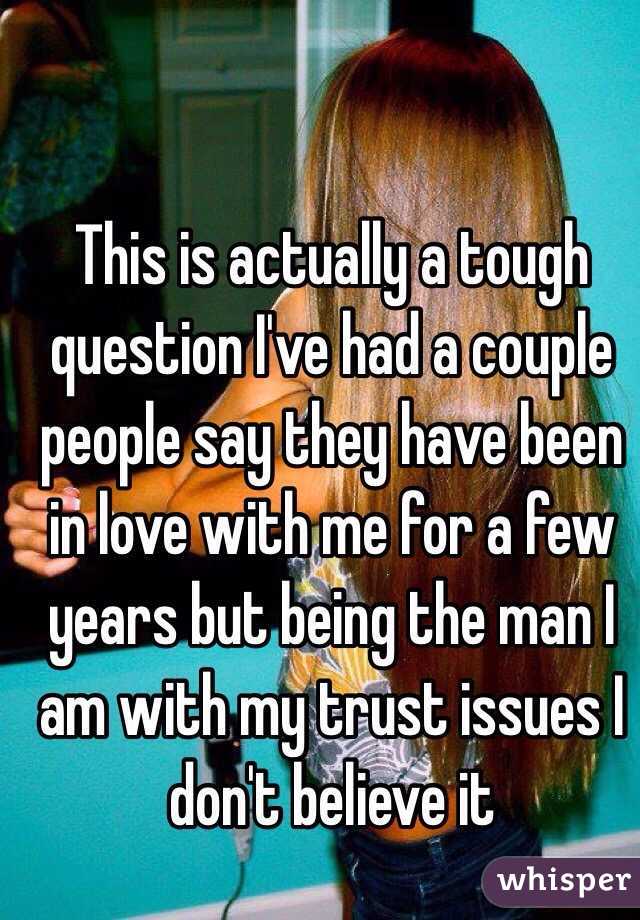 This is actually a tough question I've had a couple people say they have been in love with me for a few years but being the man I am with my trust issues I don't believe it