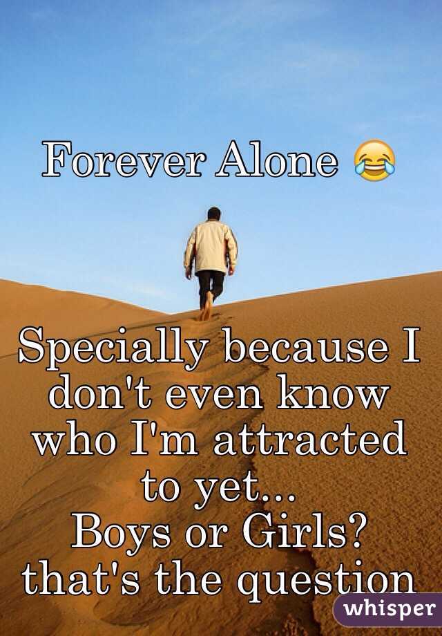 Forever Alone 😂



Specially because I don't even know who I'm attracted to yet...
Boys or Girls? 
that's the question 