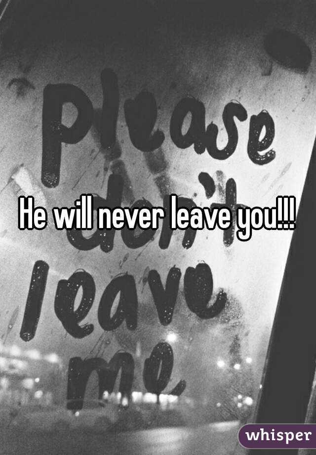 He will never leave you!!!