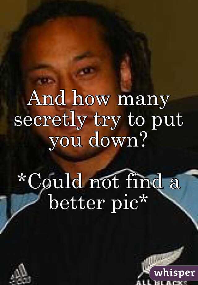 And how many secretly try to put you down?

*Could not find a better pic*