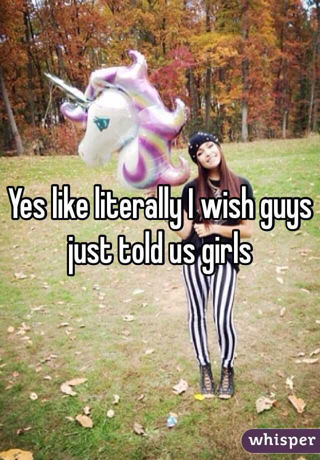 Yes like literally I wish guys just told us girls