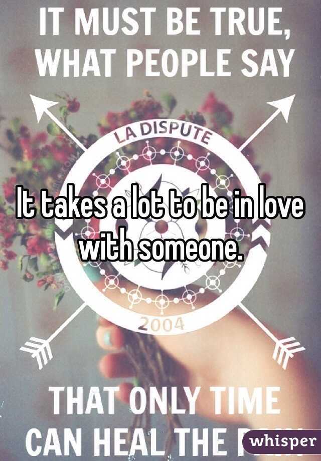 It takes a lot to be in love with someone. 