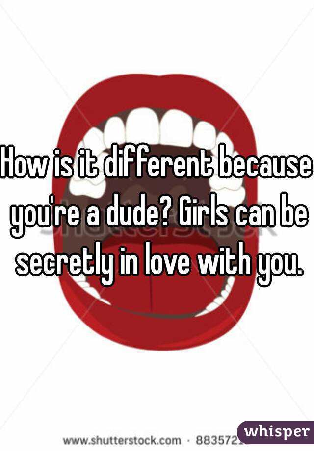 How is it different because you're a dude? Girls can be secretly in love with you.