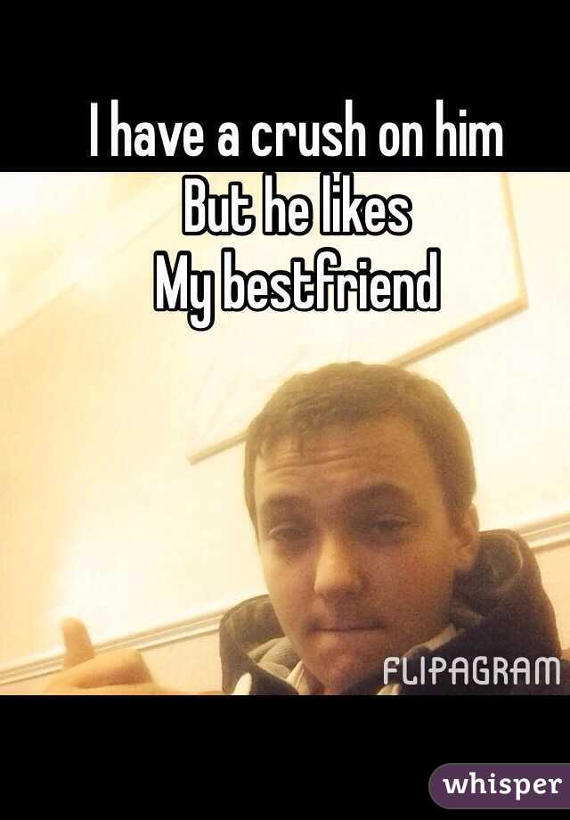 I have a crush on him 
But he likes
My bestfriend
