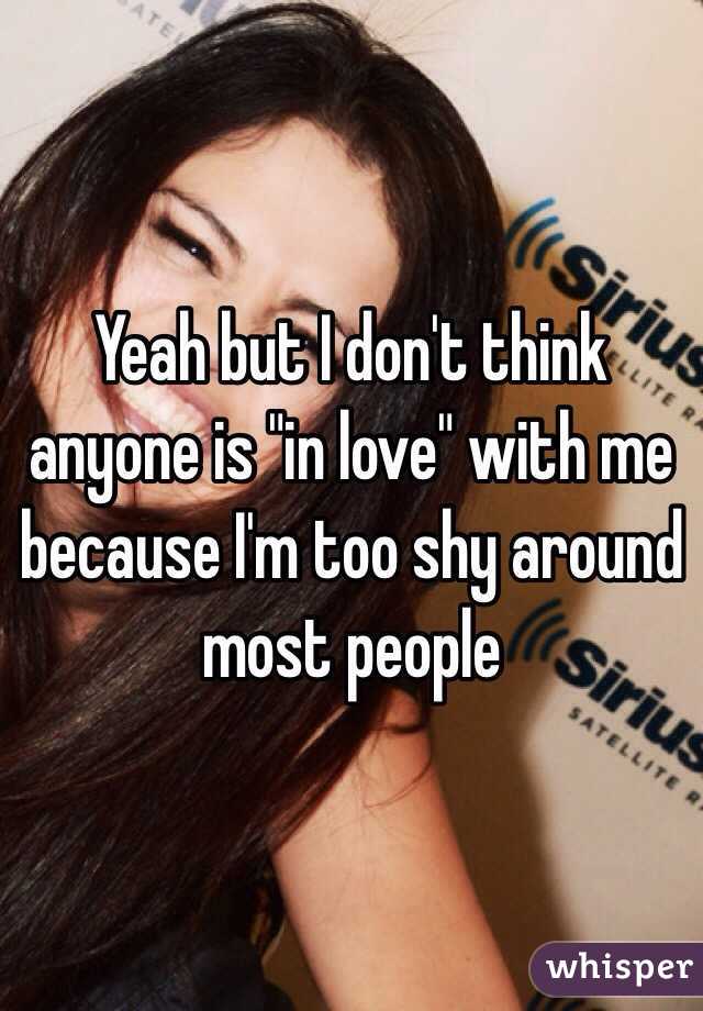 Yeah but I don't think anyone is "in love" with me because I'm too shy around most people