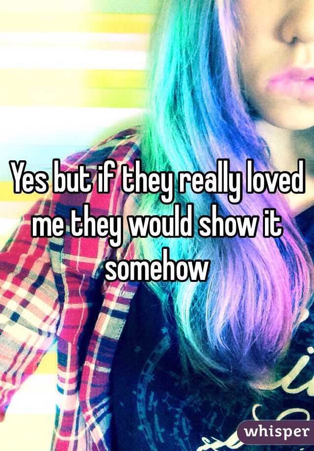 Yes but if they really loved me they would show it somehow