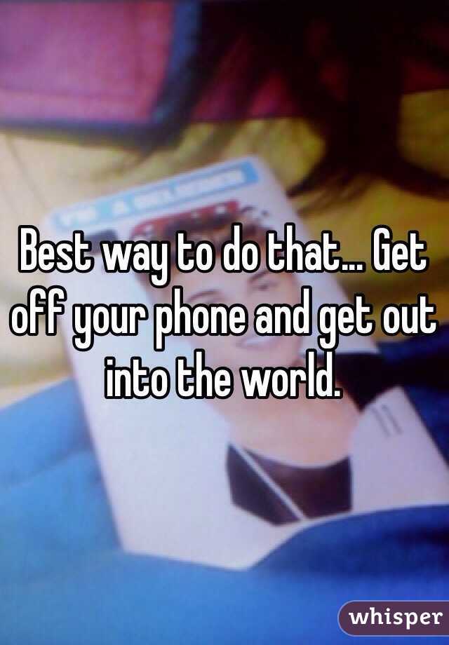 Best way to do that... Get off your phone and get out into the world. 