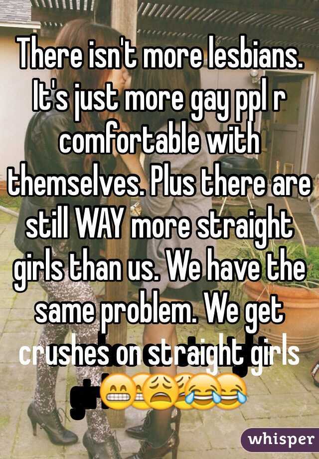 There isn't more lesbians. It's just more gay ppl r comfortable with themselves. Plus there are still WAY more straight girls than us. We have the same problem. We get crushes on straight girls😁😩😂