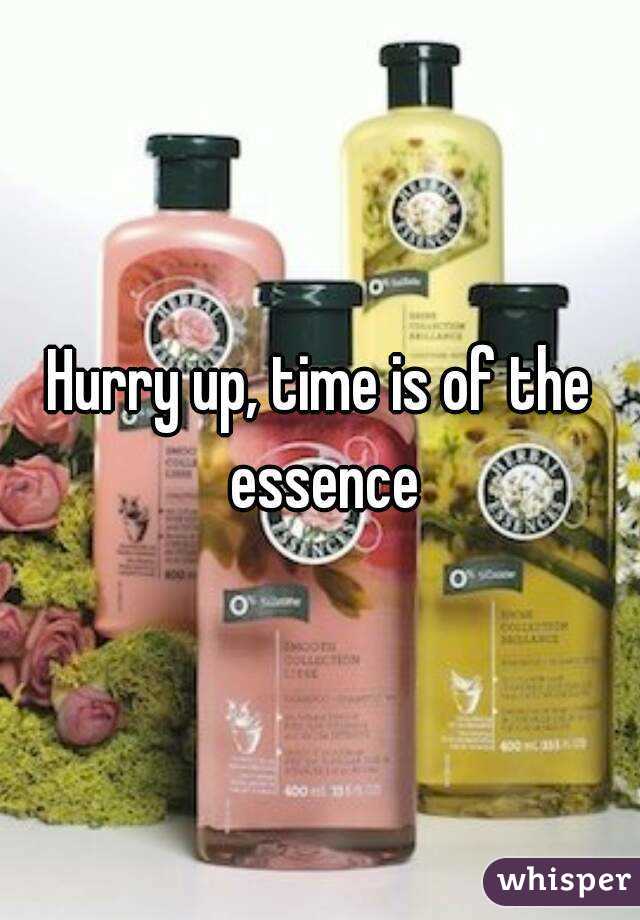 Hurry up, time is of the essence
