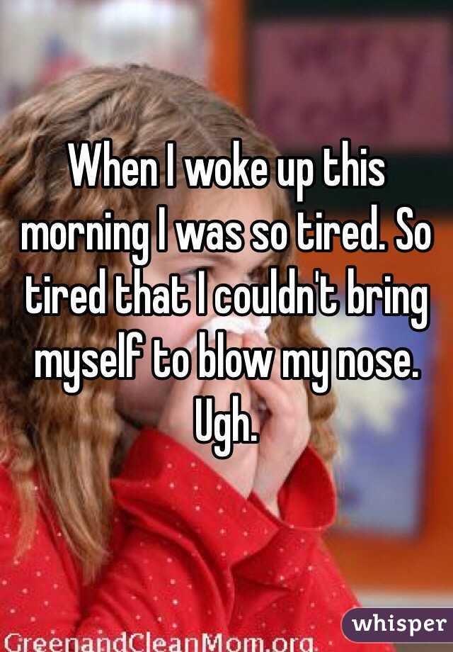 When I woke up this morning I was so tired. So tired that I couldn't bring myself to blow my nose. Ugh.