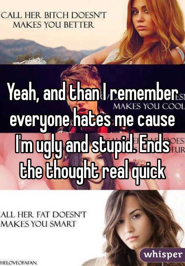 Yeah, and than I remember everyone hates me cause I'm ugly and stupid. Ends the thought real quick 