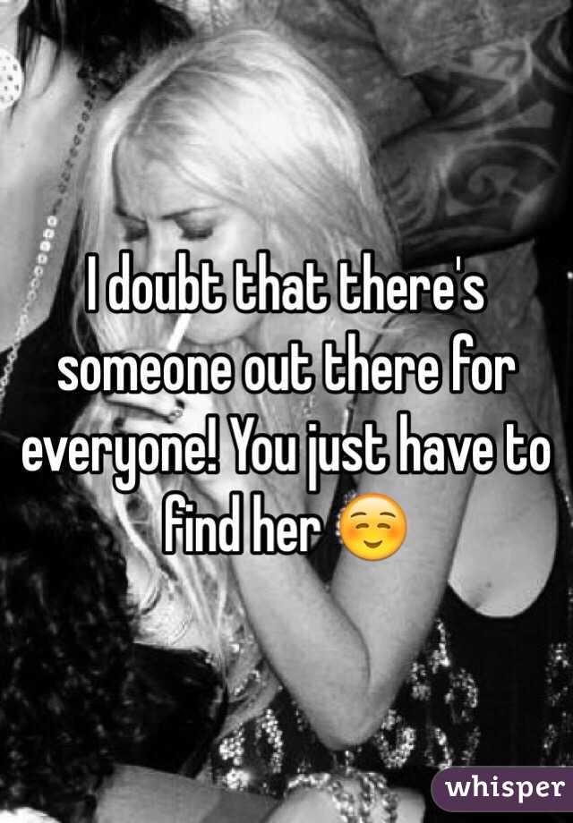 I doubt that there's someone out there for everyone! You just have to find her ☺️