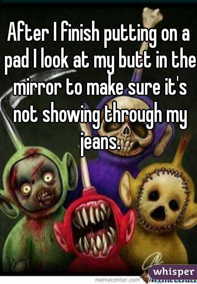 After I finish putting on a pad I look at my butt in the mirror to make sure it's not showing through my jeans.