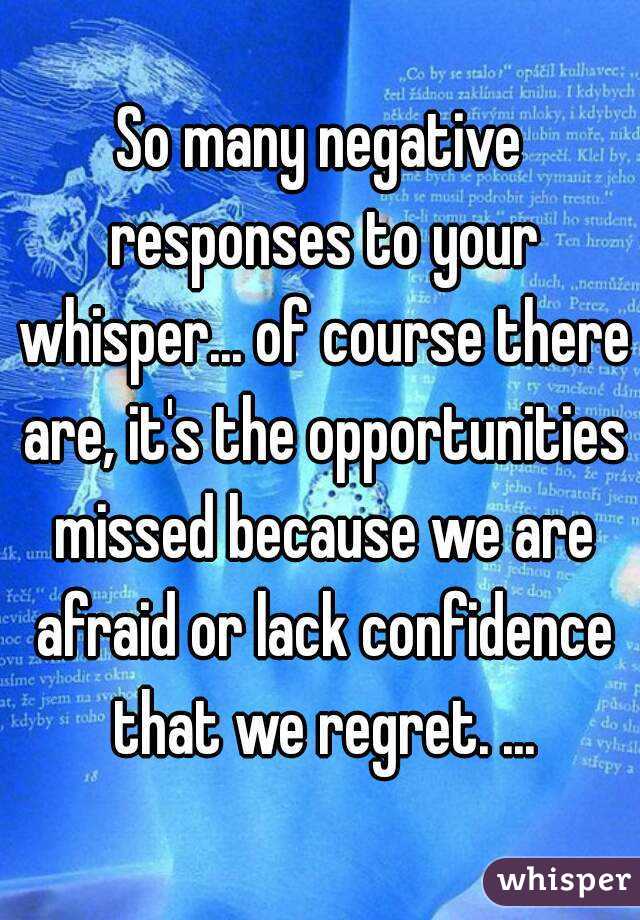 So many negative responses to your whisper... of course there are, it's the opportunities missed because we are afraid or lack confidence that we regret. ...