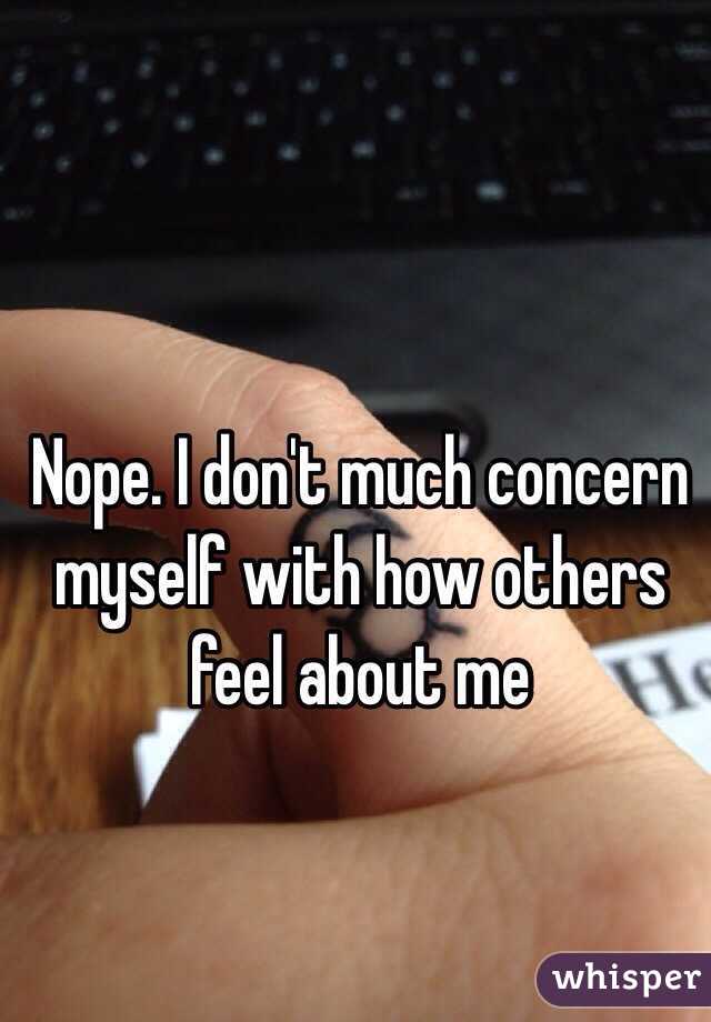 Nope. I don't much concern myself with how others feel about me 