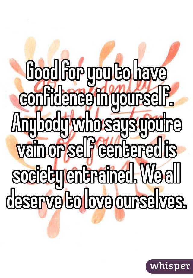 Good for you to have confidence in yourself. Anybody who says you're vain or self centered is society entrained. We all deserve to love ourselves.