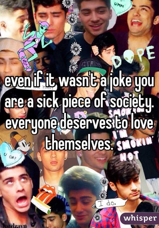 even if it wasn't a joke you are a sick piece of society. everyone deserves to love themselves.