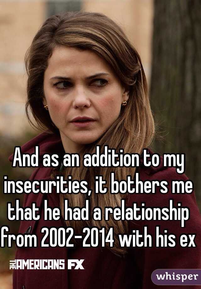 And as an addition to my insecurities, it bothers me that he had a relationship from 2002-2014 with his ex