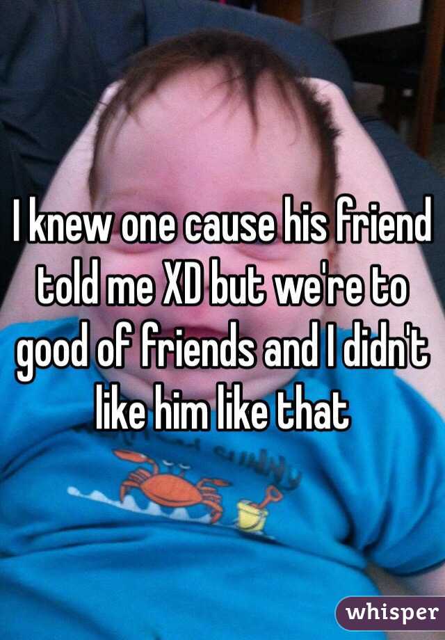 I knew one cause his friend told me XD but we're to good of friends and I didn't like him like that 