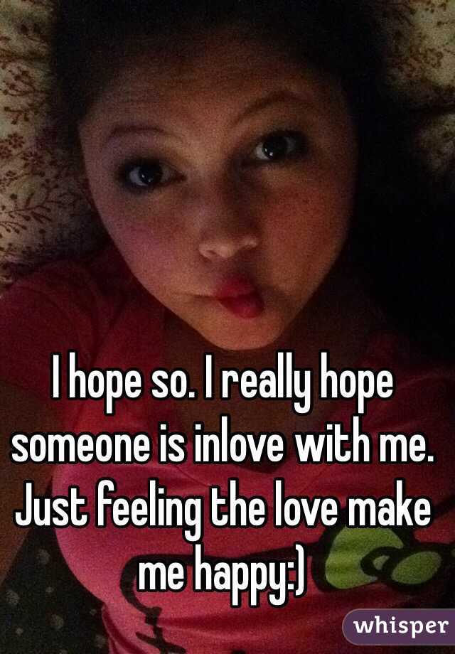 I hope so. I really hope someone is inlove with me. 
Just feeling the love make me happy:)