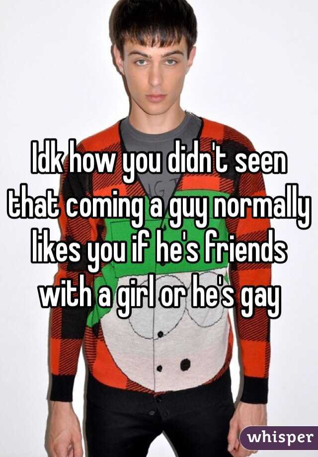 Idk how you didn't seen that coming a guy normally likes you if he's friends with a girl or he's gay