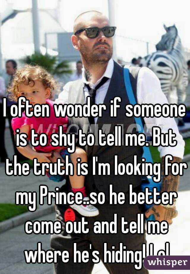 I often wonder if someone is to shy to tell me. But the truth is I'm looking for my Prince..so he better come out and tell me where he's hiding! Lol