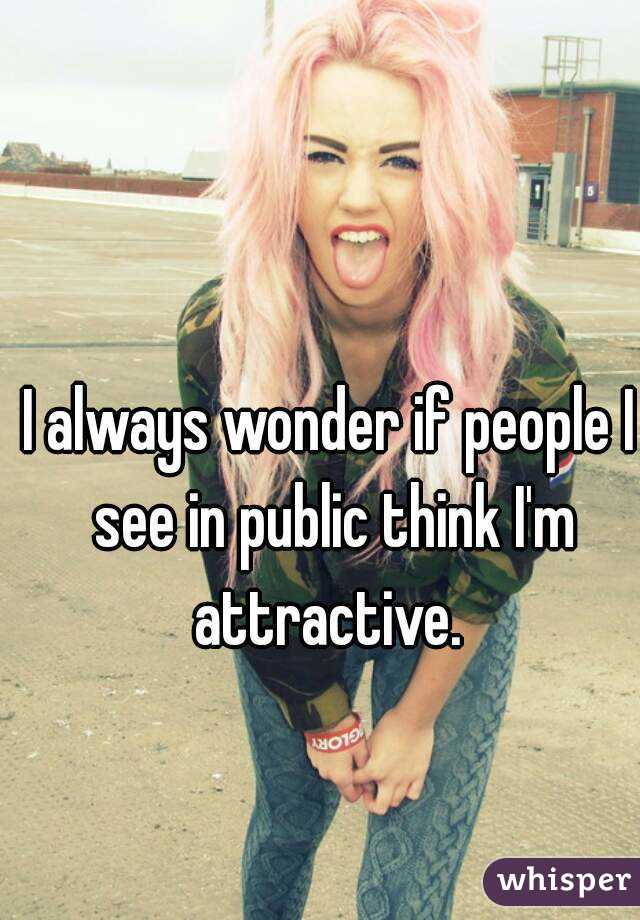 I always wonder if people I see in public think I'm attractive. 