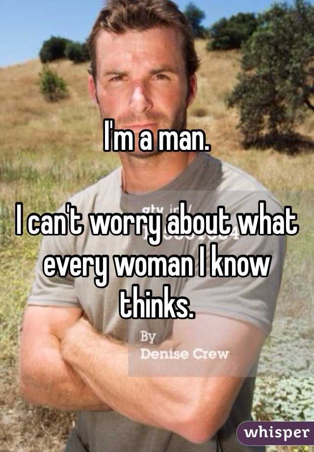 I'm a man. 

I can't worry about what every woman I know thinks. 