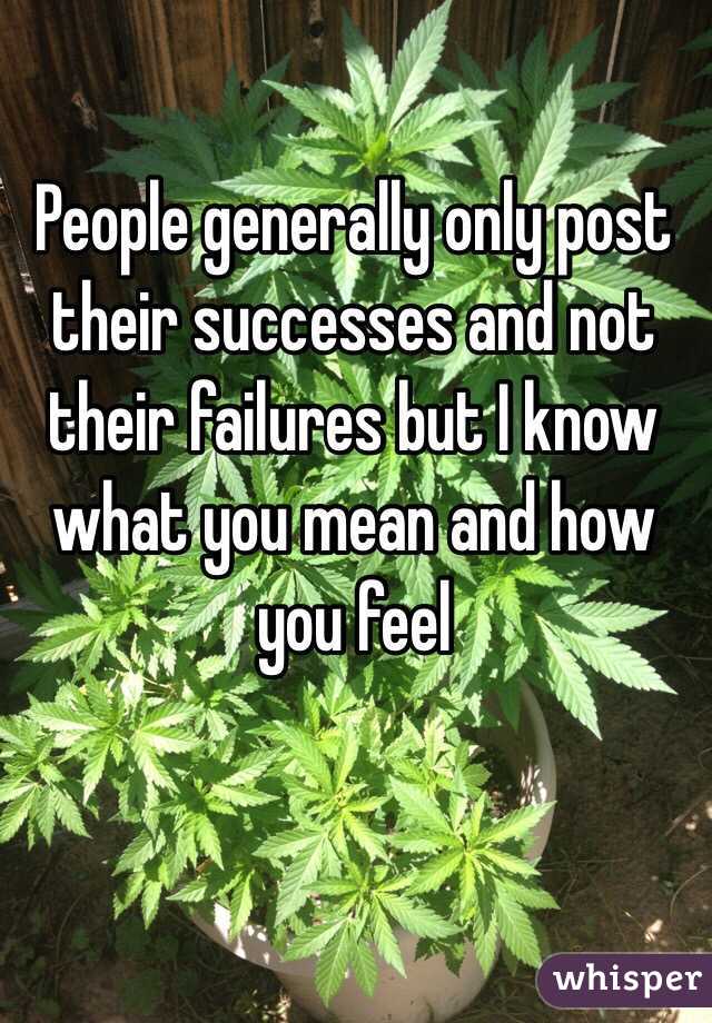 People generally only post their successes and not their failures but I know what you mean and how you feel