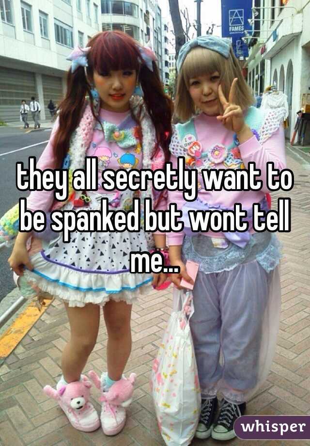 they all secretly want to
be spanked but wont tell me...