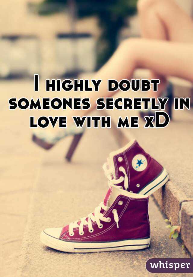 I highly doubt someones secretly in love with me xD